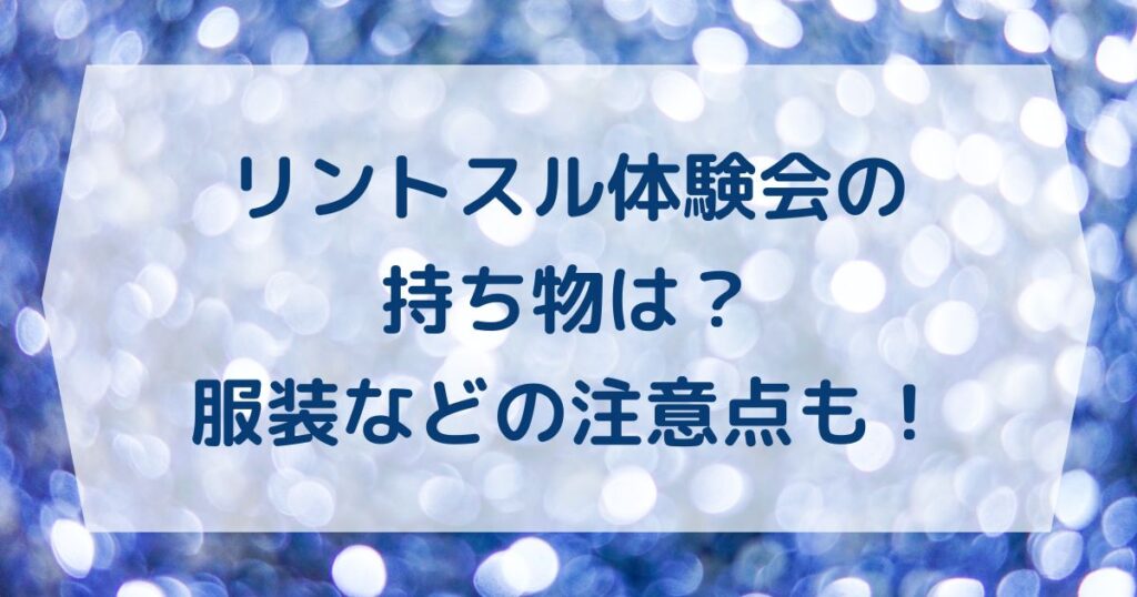 リントスル体験会の持ち物は？服装などの注意点も！